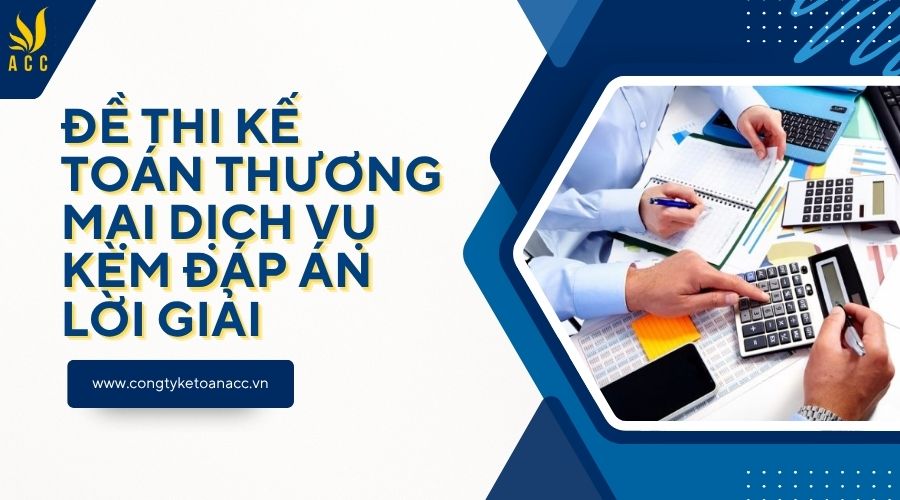 Đề thi kế toán thương mại dịch vụ kèm đáp án lời giải