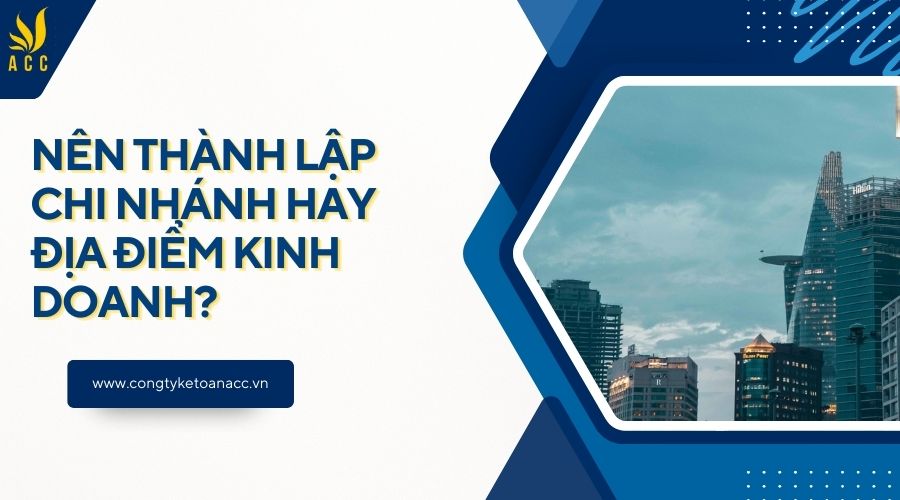 Nên thành lập chi nhánh hay địa điểm kinh doanh?