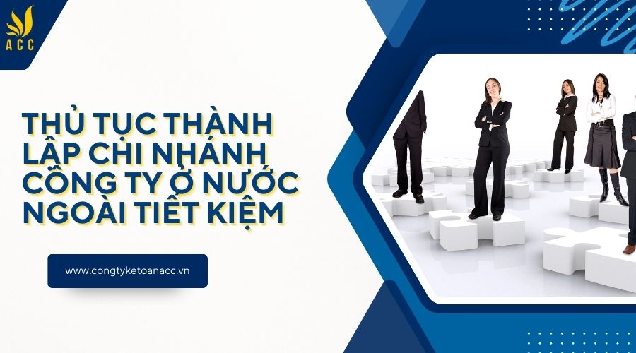 Thủ tục thành lập chi nhánh công ty ở nước ngoài tiết kiệm