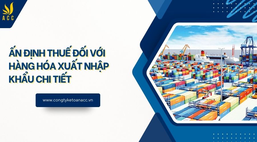 Ấn định thuế đối với hàng hóa xuất nhập khẩu chi tiết 