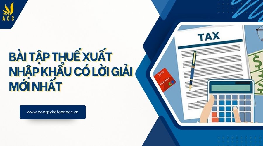 Bài tập thuế xuất nhập khẩu có lời giải mới nhất 