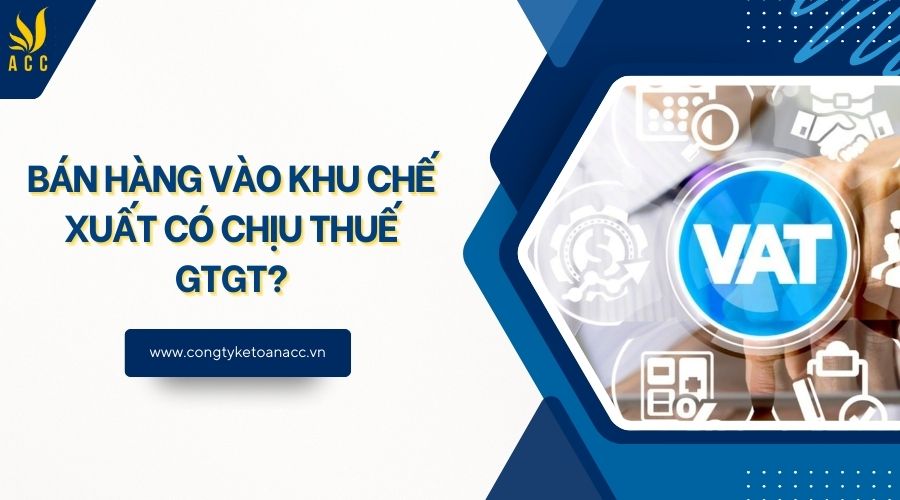 Bán hàng vào khu chế xuất có chịu thuế GTGT?