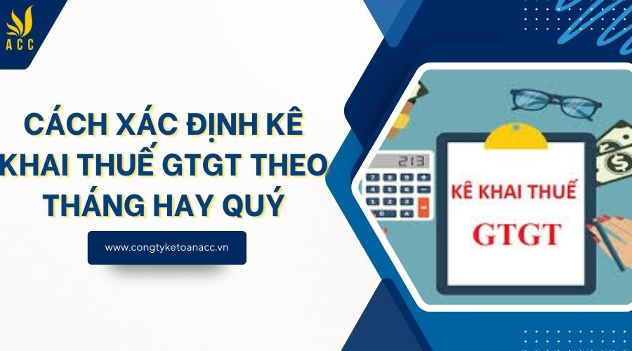 Cách xác định kê khai thuế GTGT theo tháng hay quý
