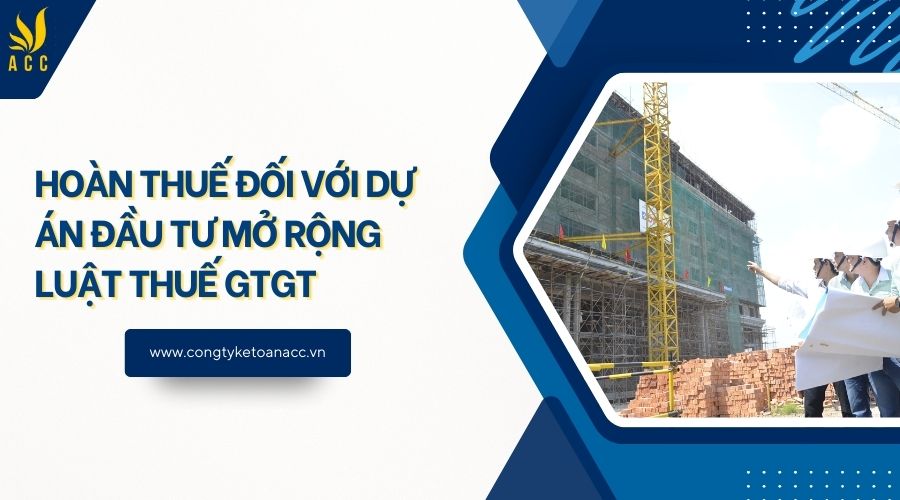 Hoàn thuế đối với dự án đầu tư mở rộng Luật Thuế GTGT