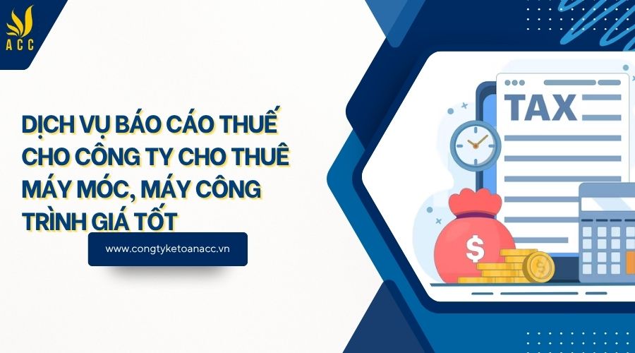 Dịch vụ báo cáo thuế cho công ty cho thuê máy móc, máy công trình giá tốt