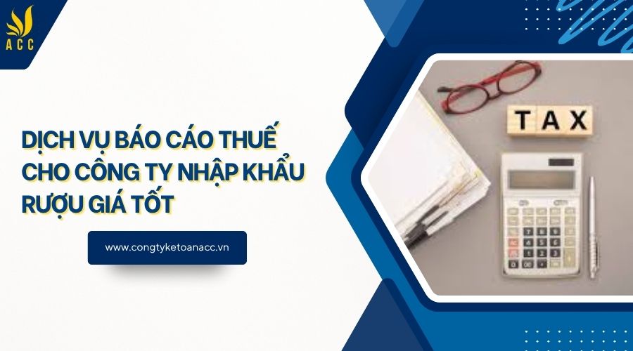 Dịch vụ báo cáo thuế cho công ty nhập khẩu rượu giá tốt