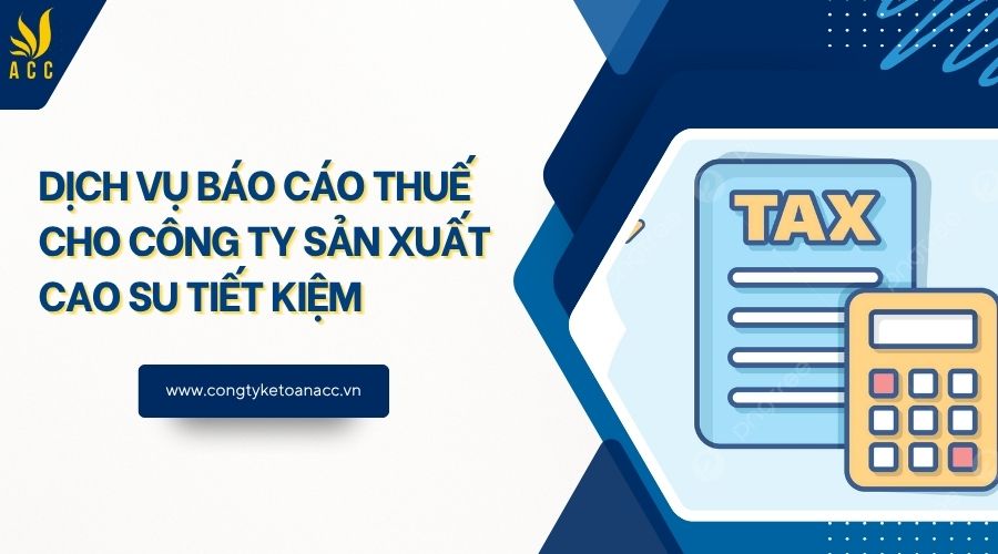 Dịch vụ báo cáo thuế cho công ty sản xuất cao su tiết kiệm