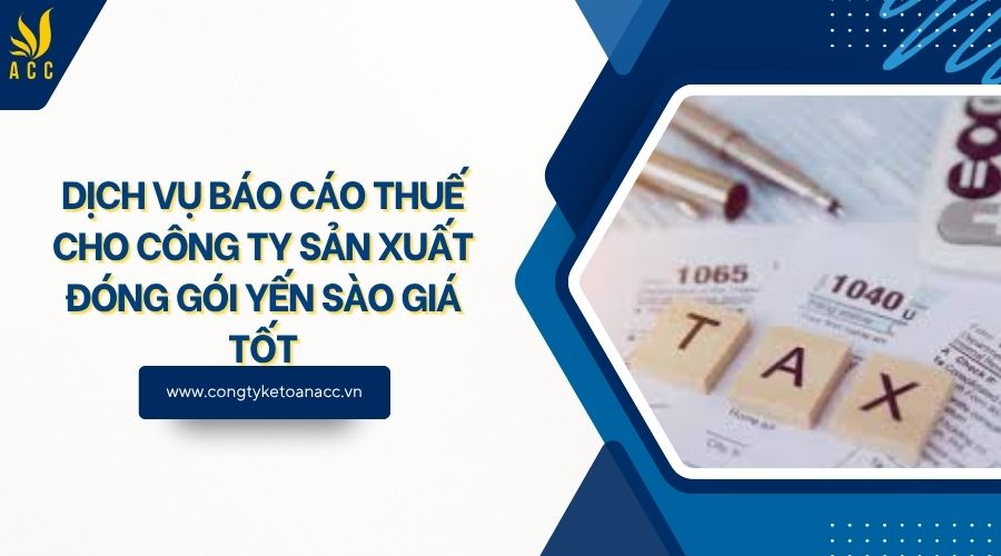 Dịch vụ báo cáo thuế cho công ty sản xuất đóng gói yến sào giá tốt