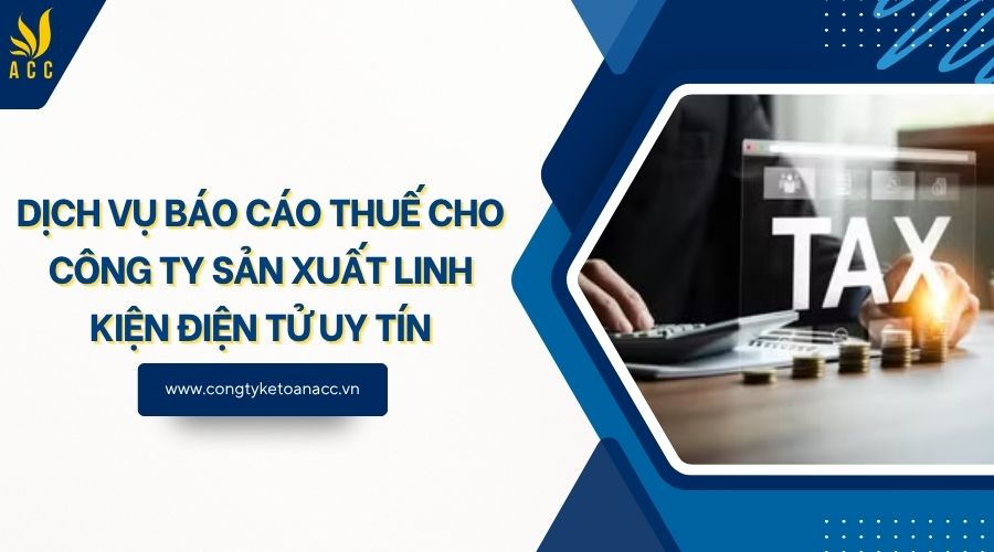 Dịch vụ báo cáo thuế cho công ty sản xuất linh kiện điện tử uy tín