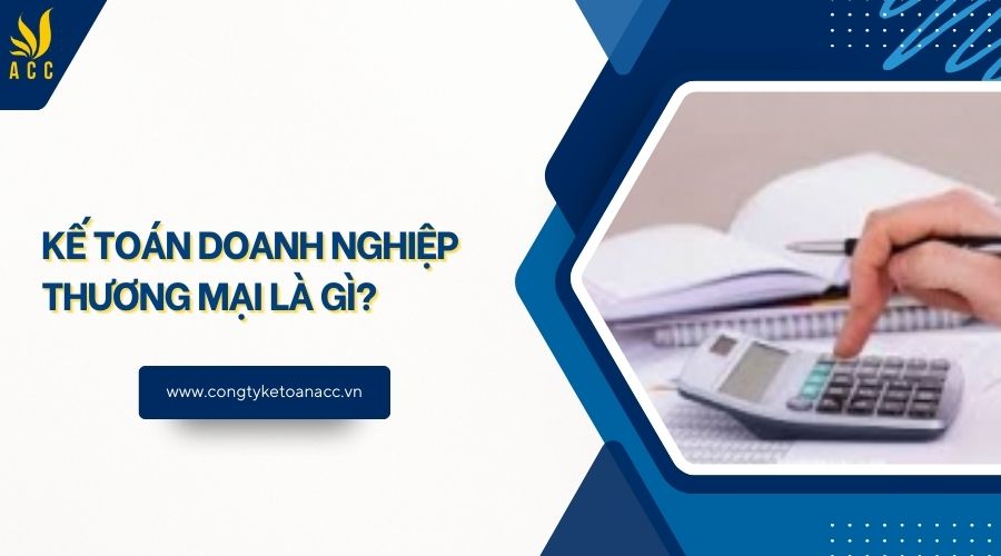 Kế toán doanh nghiệp thương mại là gì?