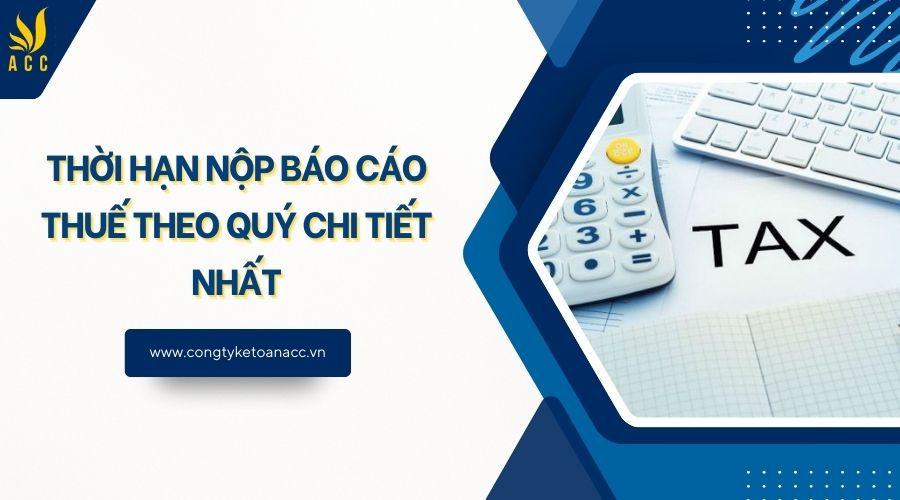 Thời hạn nộp báo cáo thuế theo quý chi tiết nhất