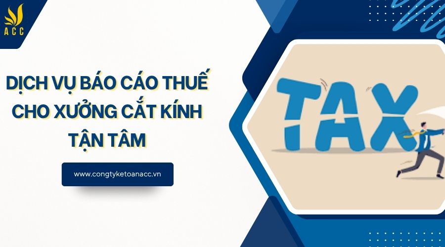 Dịch vụ báo cáo thuế cho xưởng cắt kính tận tâm