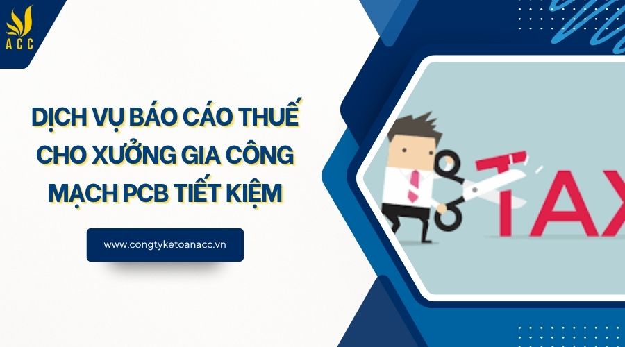 Dịch vụ báo cáo thuế cho xưởng gia công mạch pcb tiết kiệm