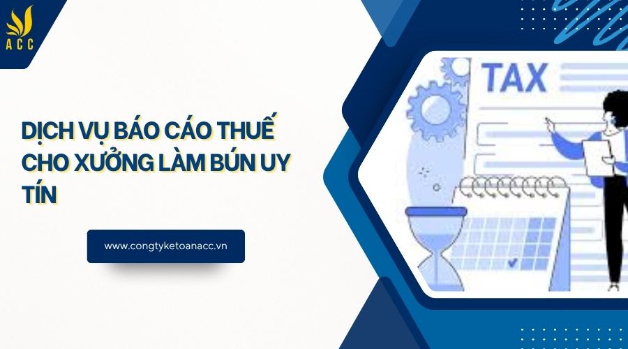 Dịch vụ báo cáo thuế cho xưởng làm bún uy tín