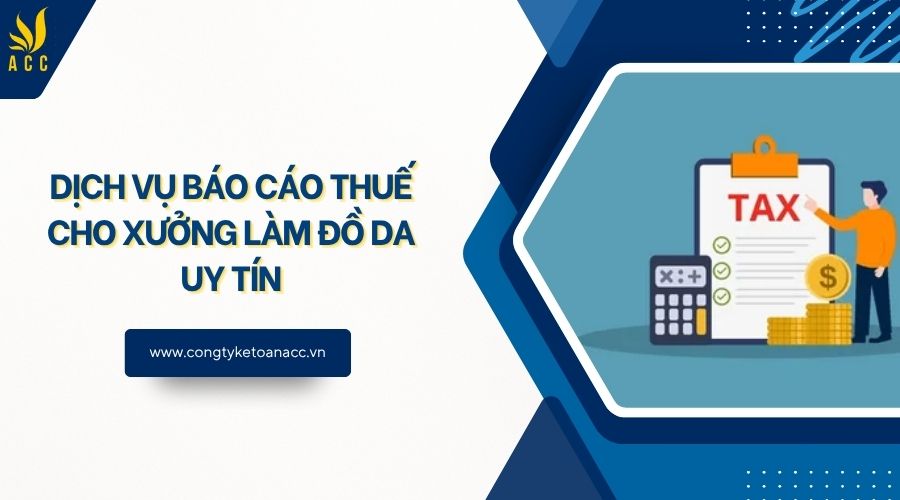 Dịch vụ báo cáo thuế cho xưởng làm đồ da uy tín