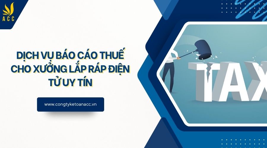 Dịch vụ báo cáo thuế cho xưởng lắp ráp điện tử uy tín