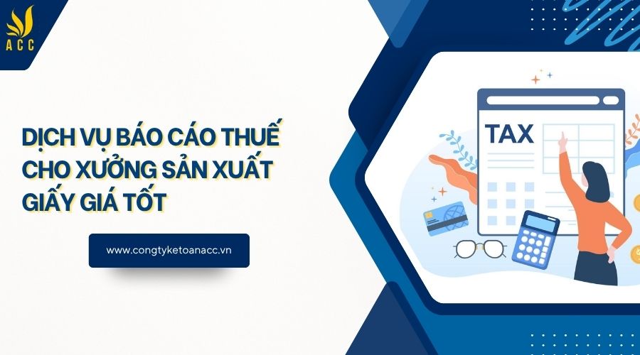 Dịch vụ báo cáo thuế cho xưởng sản xuất giấy​ giá tốt