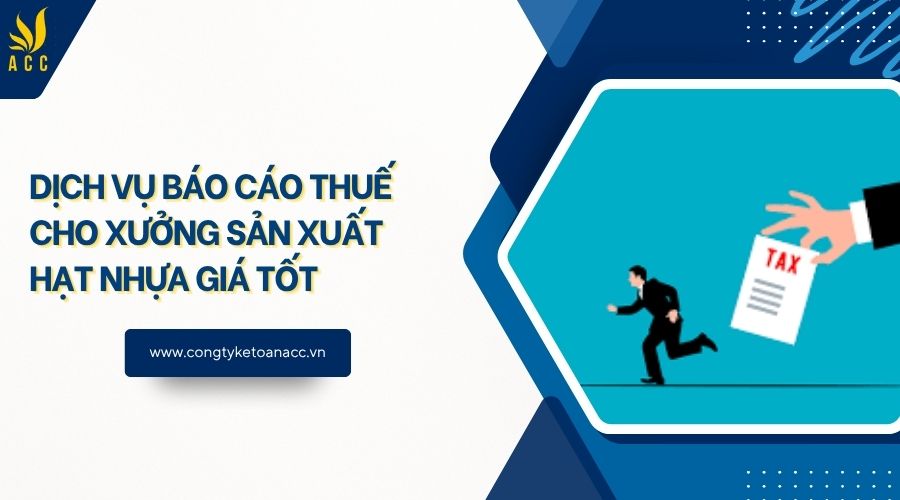 Dịch vụ báo cáo thuế cho xưởng sản xuất hạt nhựa giá tốt