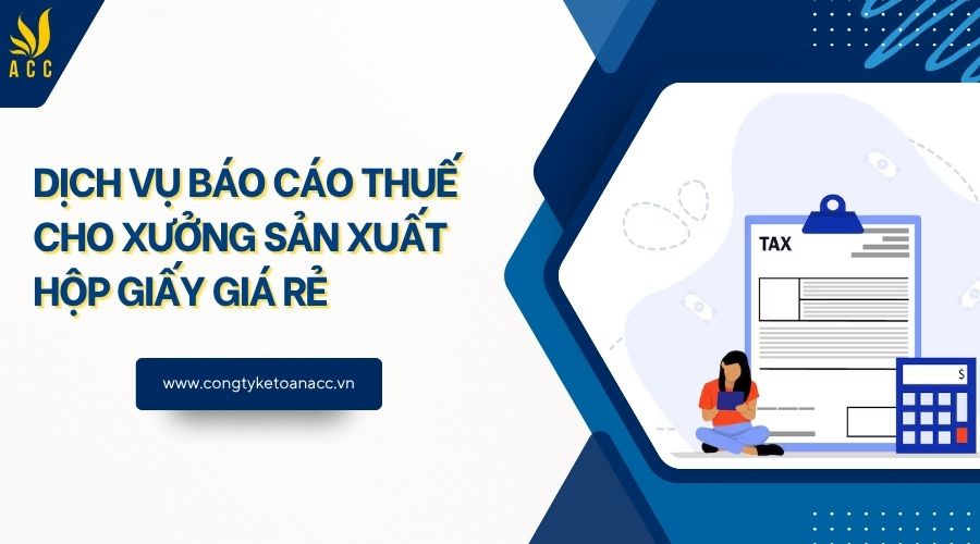 Dịch vụ báo cáo thuế cho xưởng sản xuất hộp giấy giá rẻ