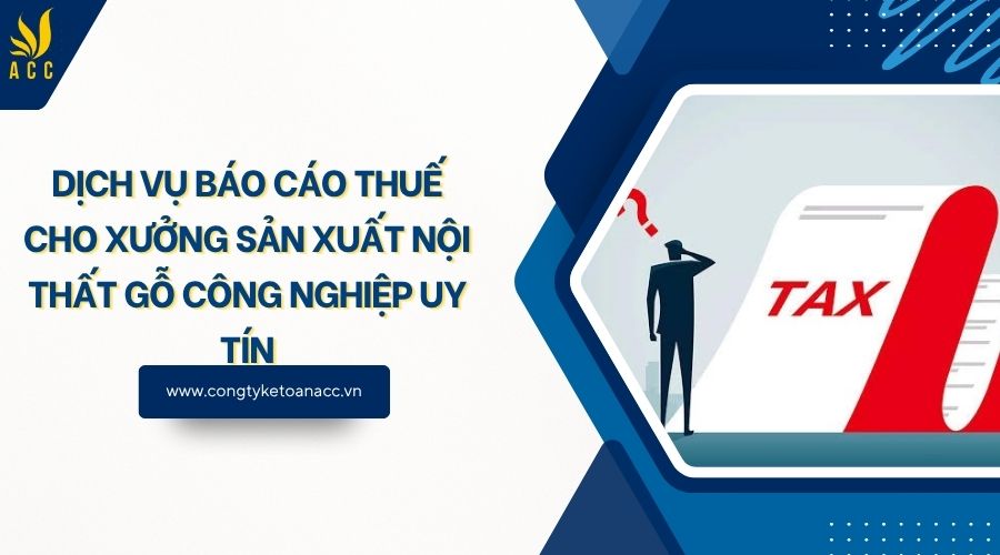 Dịch vụ báo cáo thuế cho xưởng sản xuất nội thất gỗ công nghiệp uy tín