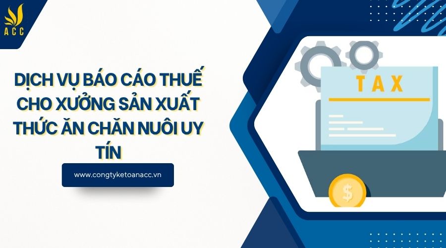 Dịch vụ báo cáo thuế cho xưởng sản xuất thức ăn chăn nuôi uy tín