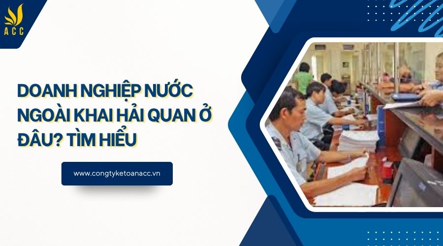 Doanh nghiệp nước ngoài khai hải quan ở đâu? Tìm hiểu