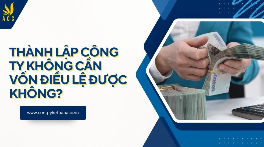 Thành lập công ty không cần vốn điều lệ được không?