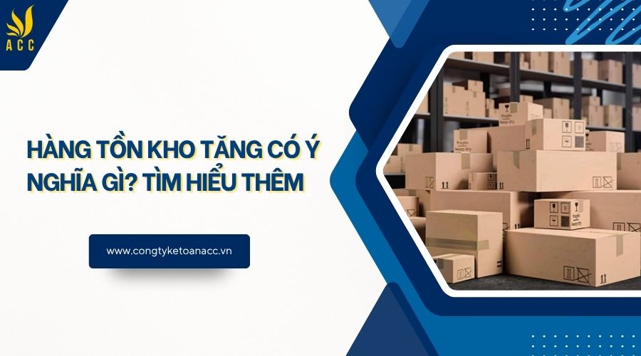 Hàng tồn kho tăng có ý nghĩa gì? Tìm hiểu thêm