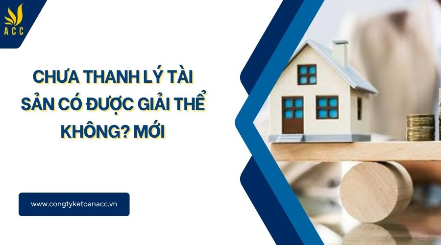 Chưa thanh lý tài sản có được giải thể không? Mới