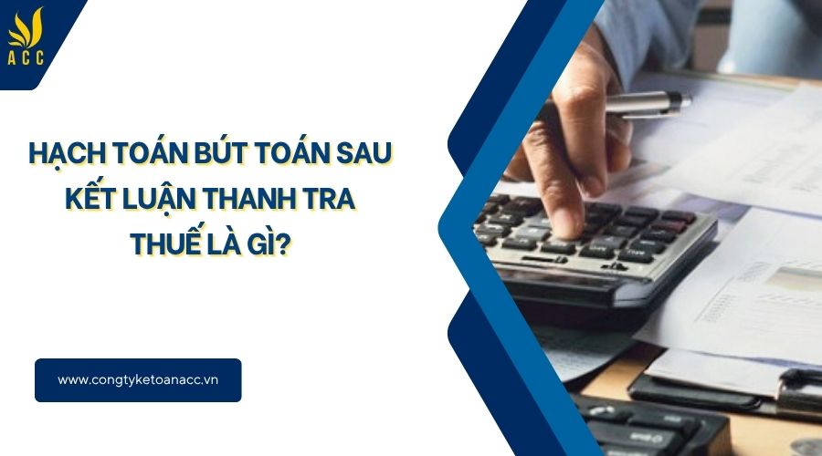Hạch toán bút toán sau kết luận thanh tra thuế là gì?