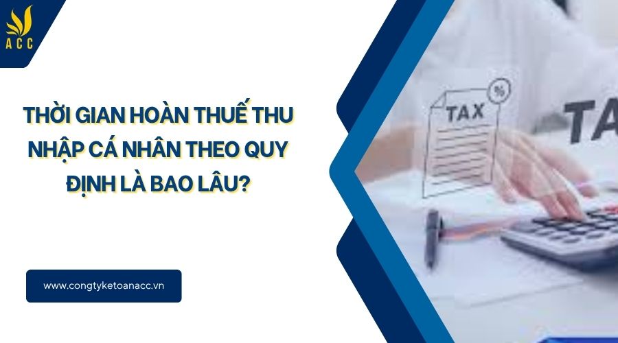 Thời gian hoàn thuế thu nhập cá nhân theo quy định là bao lâu?