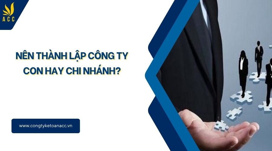 Nên thành lập công ty con hay chi nhánh?