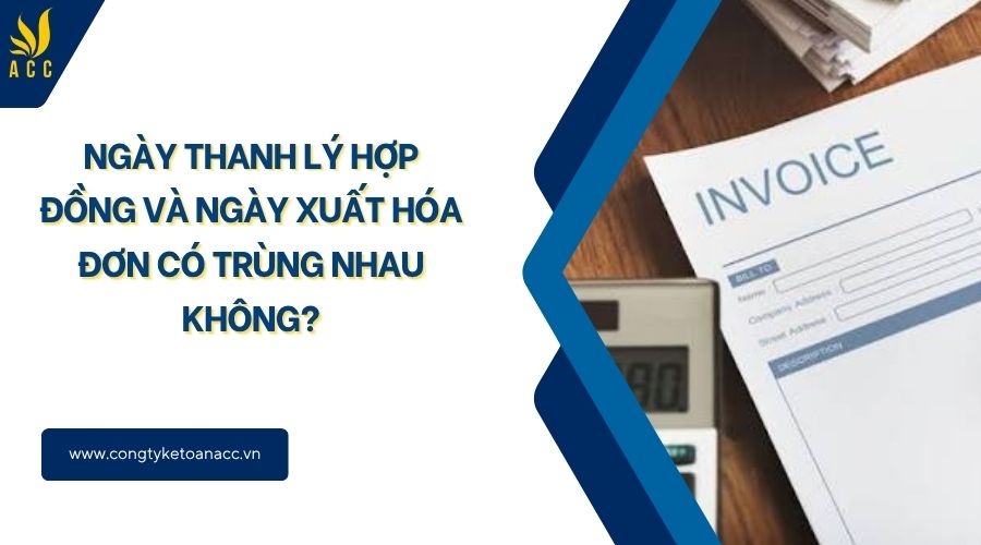 Ngày thanh lý hợp đồng và ngày xuất hóa đơn có trùng nhau không?