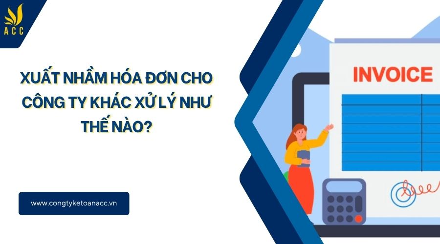 Xuất nhầm hóa đơn cho công ty khác xử lý như thế nào?