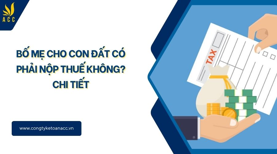 Bố mẹ cho con đất có phải nộp thuế không? Chi tiết
