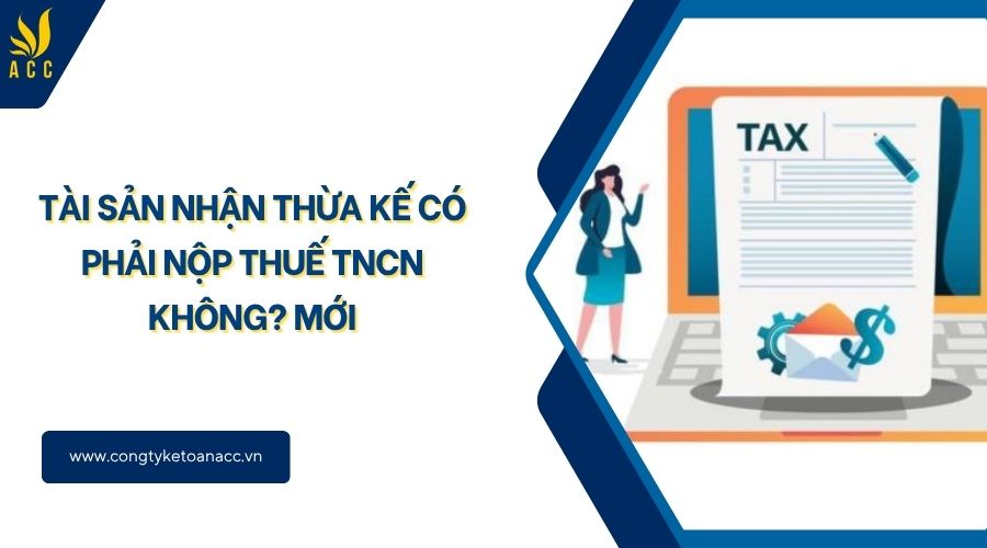 Tài sản nhận thừa kế có phải nộp thuế TNCN không? Mới